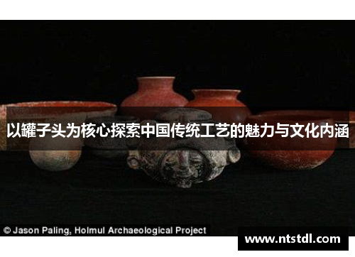 以罐子头为核心探索中国传统工艺的魅力与文化内涵 以罐子头为核心探索中国传统工艺的魅力与文化内涵