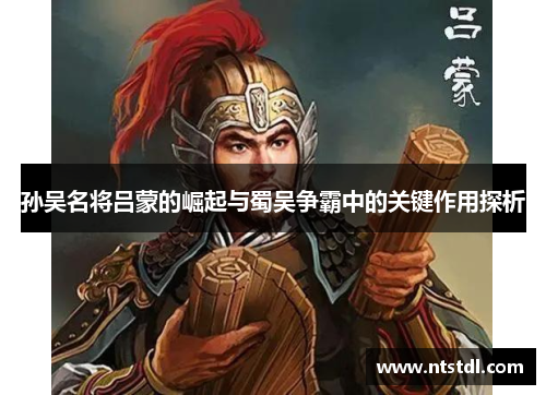 孙吴名将吕蒙的崛起与蜀吴争霸中的关键作用探析